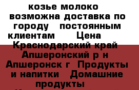 козье молоко , возможна доставка по городу   постоянным клиентам... › Цена ­ 80 - Краснодарский край, Апшеронский р-н, Апшеронск г. Продукты и напитки » Домашние продукты   . Краснодарский край